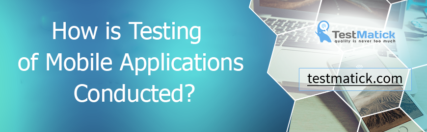 How is Testing of Mobile Applications Conducted?