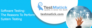 Software Testing: The Reasons To Perform System Testing