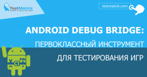 Android Debug Bridge первоклассный инструмент для тестирования игр